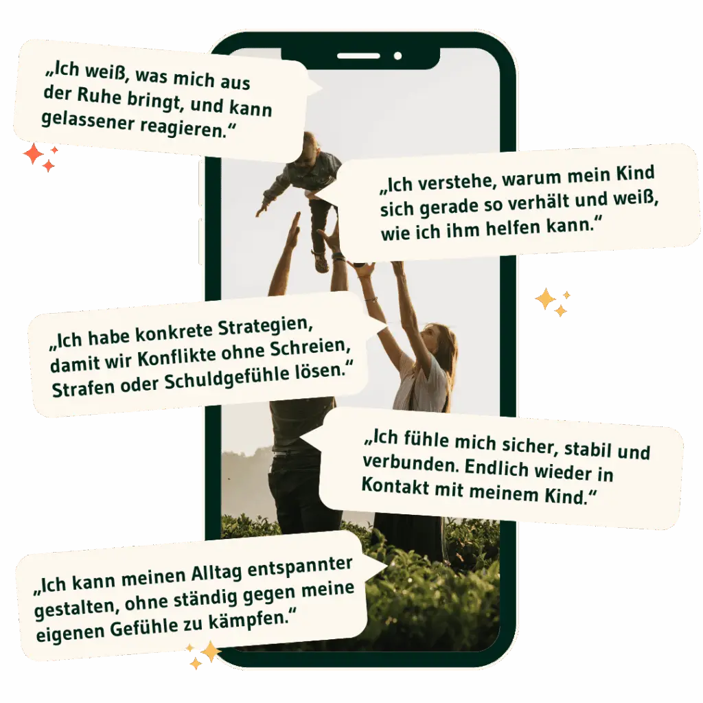 „Ich weiß, was mich aus der Ruhe bringt, und kann gelassener reagieren. „Ich verstehe, warum mein Kind sich gerade so verhält und weiß, wie ich ihm helfen kann.“ „Ich habe konkrete Strategien, damit wir Konflikte ohne Schreien, Strafen oder Schuldgefühle lösen.“ „Ich fühle mich sicher, stabil und verbunden. Endlich wieder in Kontakt mit meinem Kind.“ „Ich kann meinen Alltag entspannter gestalten, ohne ständig gegen meine eigenen Gefühle zu kämpfen.“